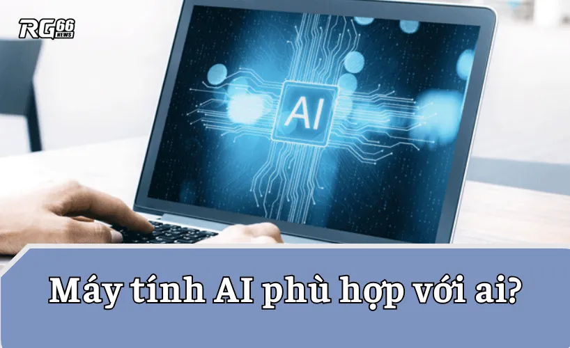 Máy tính AI phù hợp với ai?