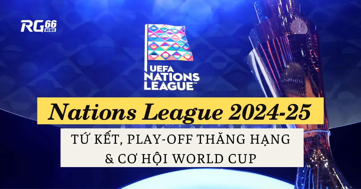 Nations League 2024-25: Tứ Kết, Play-Off thăng hạng & cơ hội World Cup