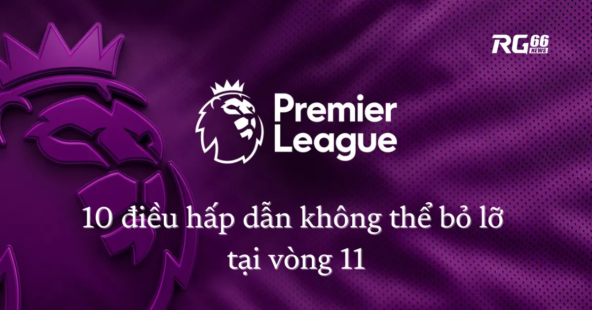 Premier League Vòng 11: 10 điều hấp dẫn không thể bỏ lỡ