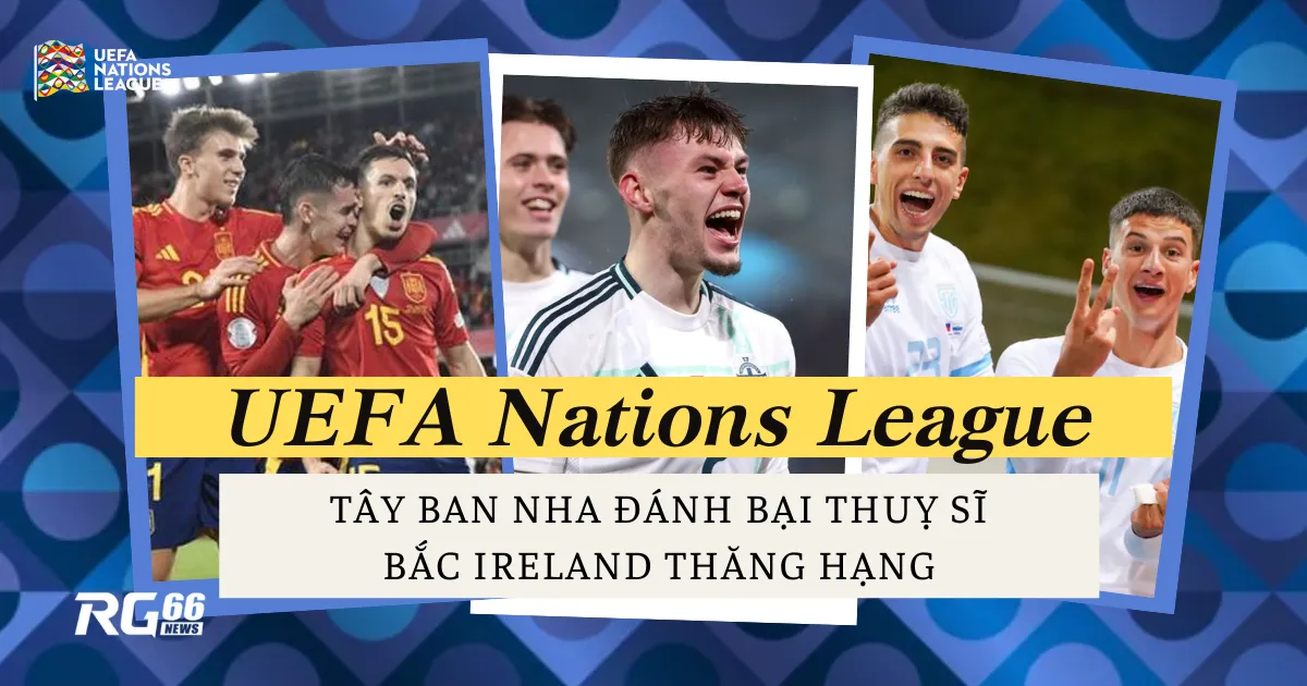 UEFA Nations League: Tây Ban Nha đánh bại Thuỵ Sĩ, Bradley giúp Bắc Ireland thăng hạng