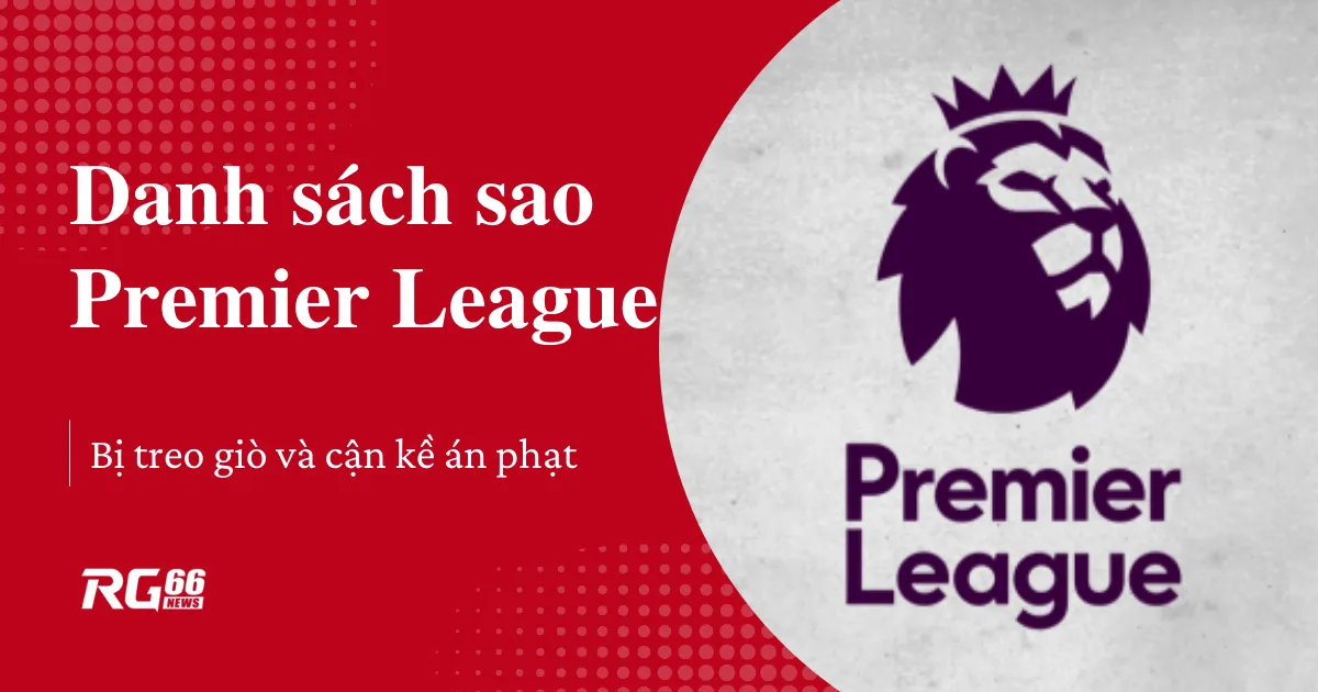 Danh sách sao Premier League bị treo giò và cận kề án phạt