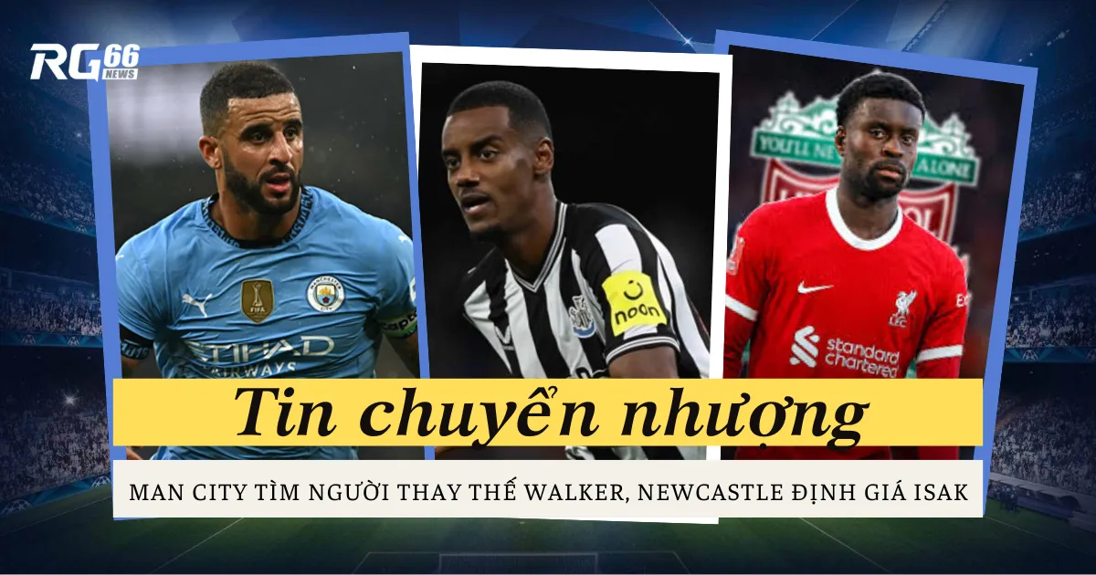 Man City tìm người thay thế Walker, Newcastle định giá Isak