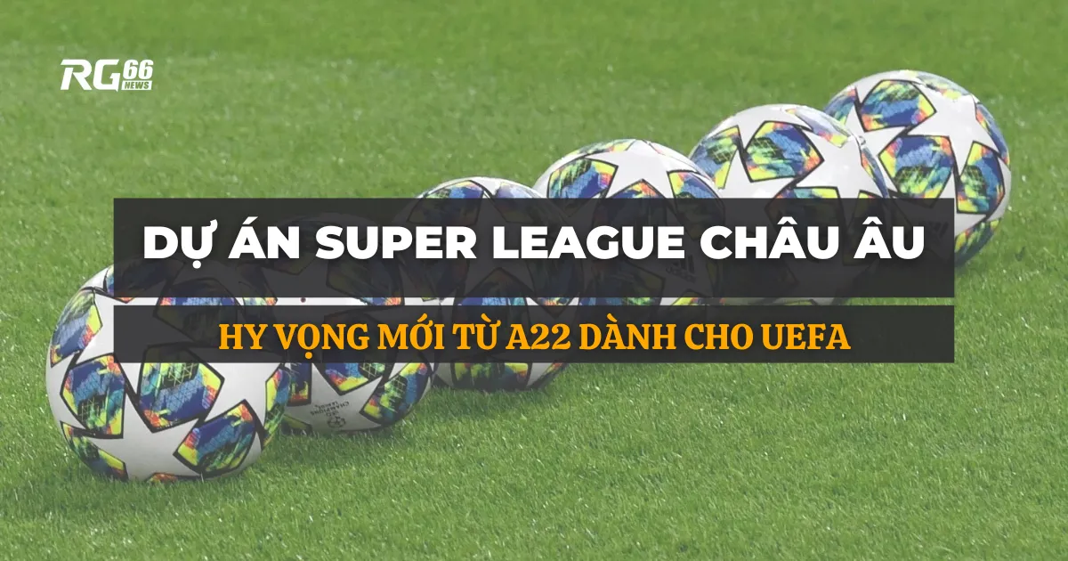 Dự án Super League Châu Âu: Hy vọng mới từ A22 dành cho UEFA