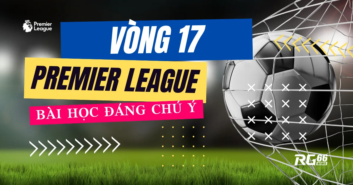 Vòng 17 Premier League: Những bài học đáng chú ý