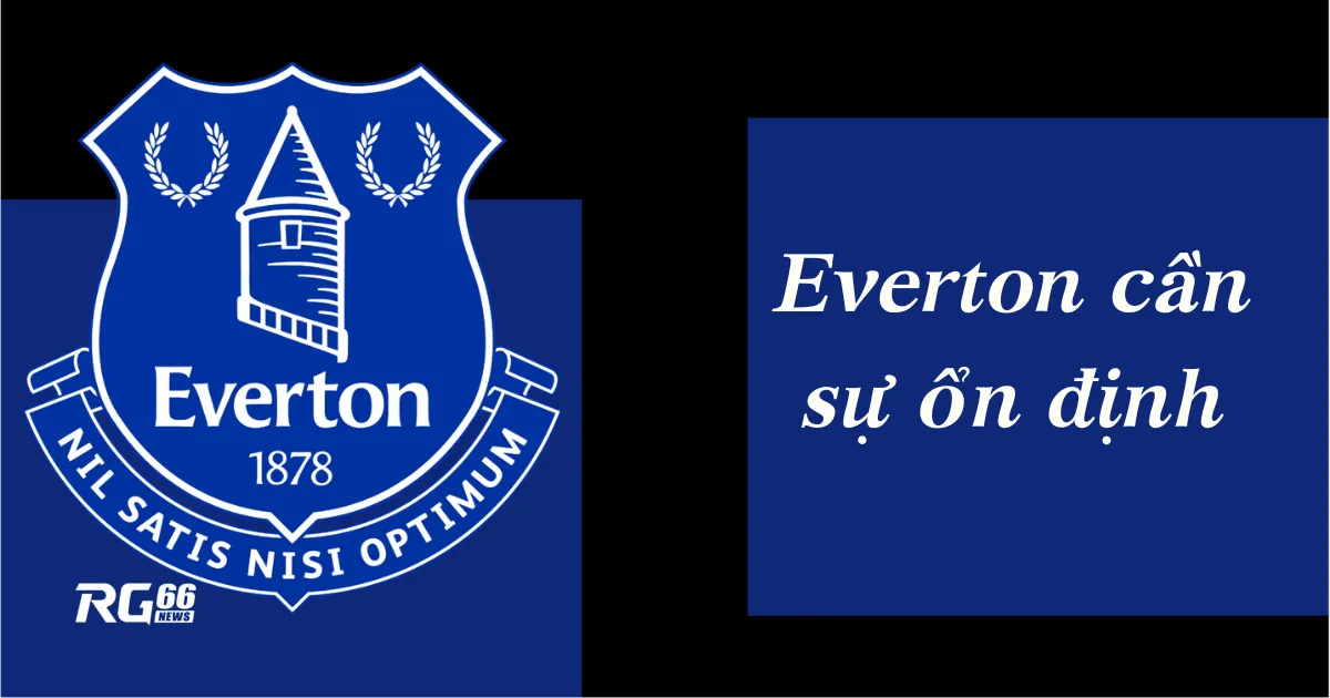 Everton cần sự ổn định: Một ngày hỗn loạn tại Goodison Park