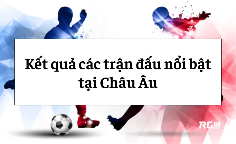 Kết quả các trận đấu nổi bật tại Châu Âu