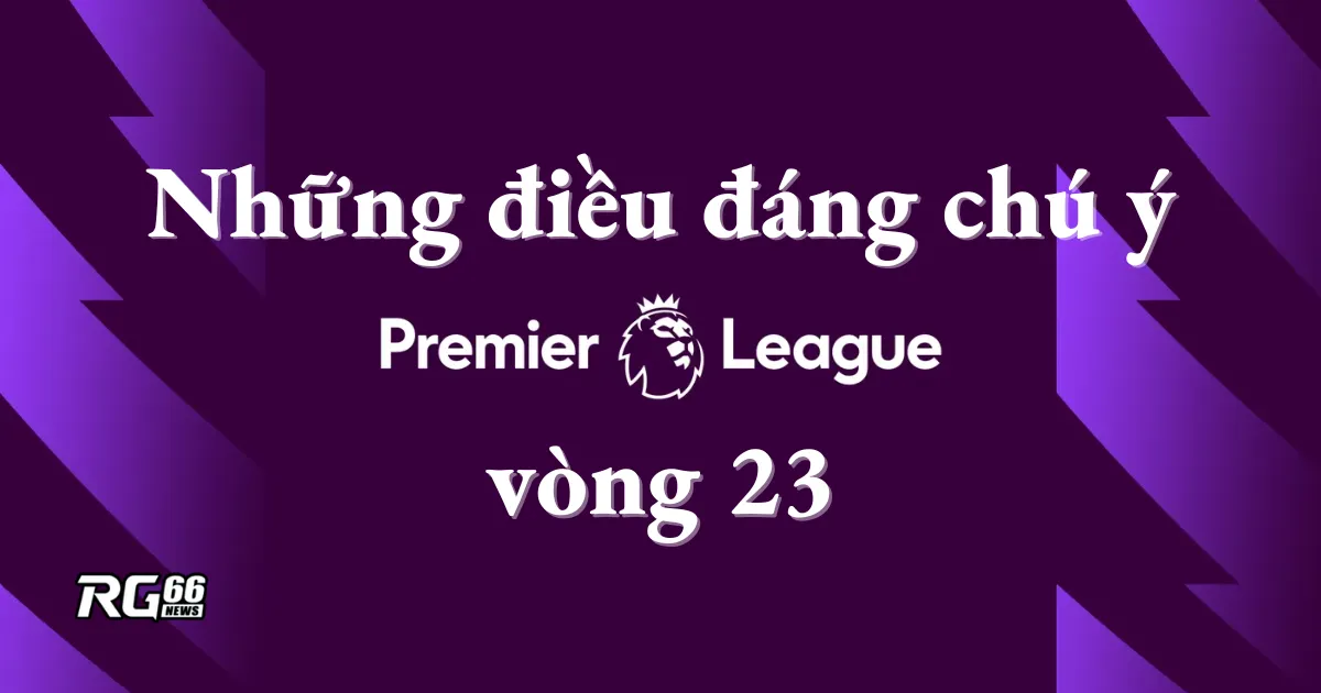 Những điều đáng chú ý tại vòng 23 Premier League