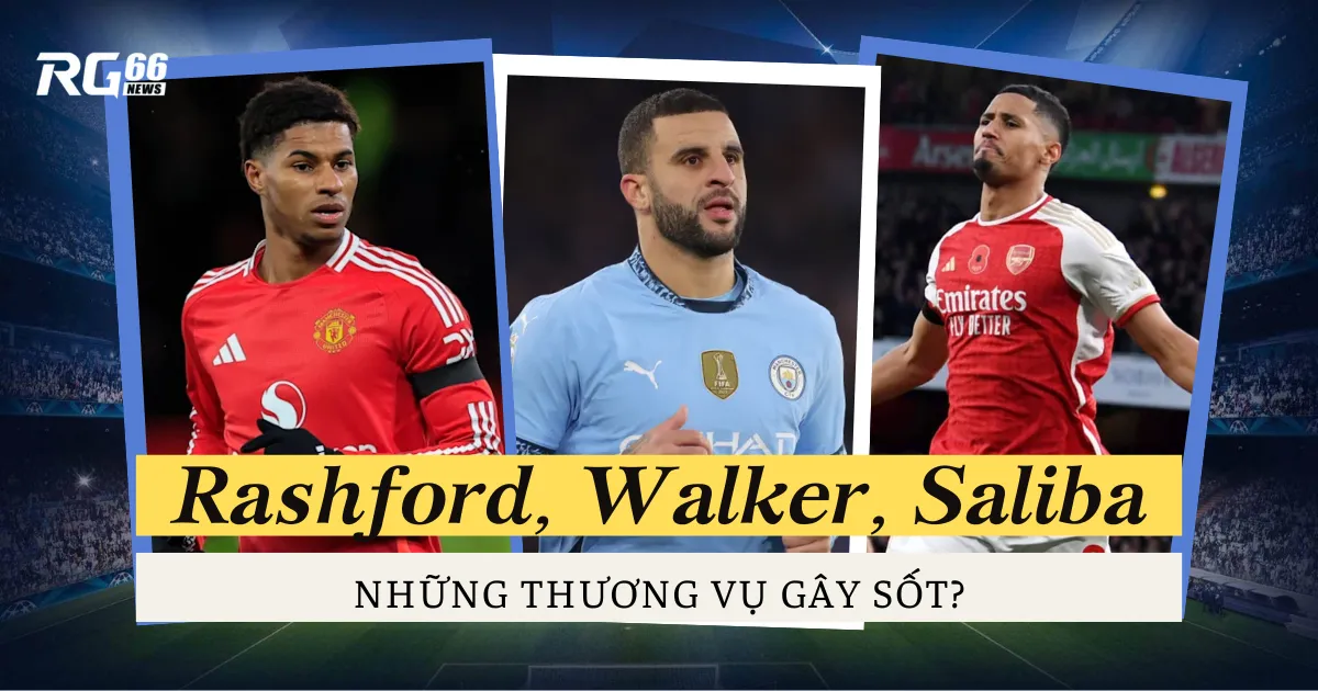 Rashford, Walker, Saliba: Những thương vụ gây sốt?