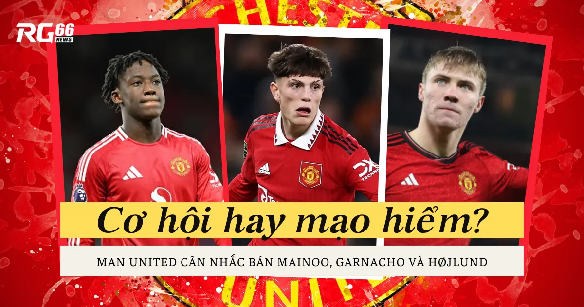 Man United cân nhắc bán Mainoo, Garnacho và Højlund: Cơ hội hay mạo hiểm?