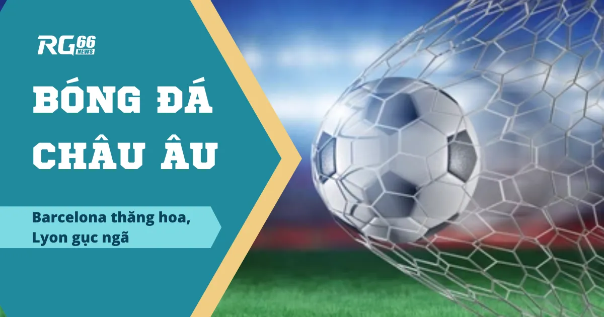 Tổng hợp bóng đá Châu Âu: Barcelona thăng hoa, Lyon gục ngã