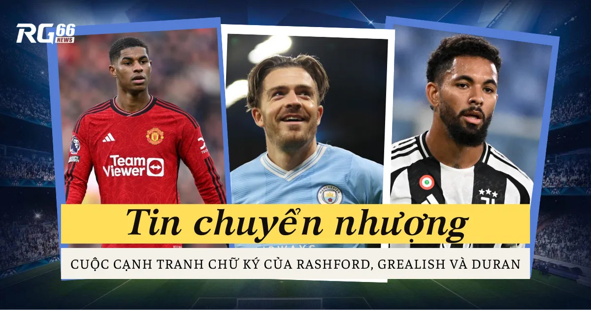 Những CLB cạnh tranh chữ ký của Rashford, Grealish và Duran
