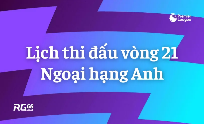 Lịch thi đấu vòng 21 Ngoại hạng Anh