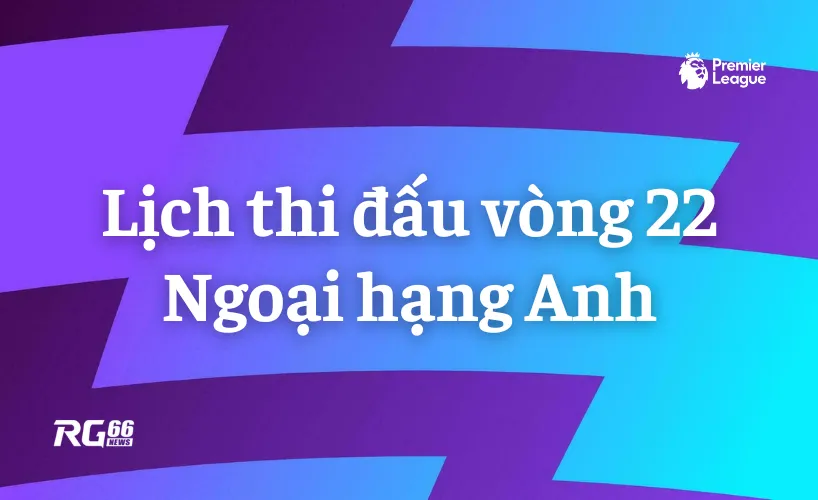 Lịch thi đấu vòng 22 Premier League
