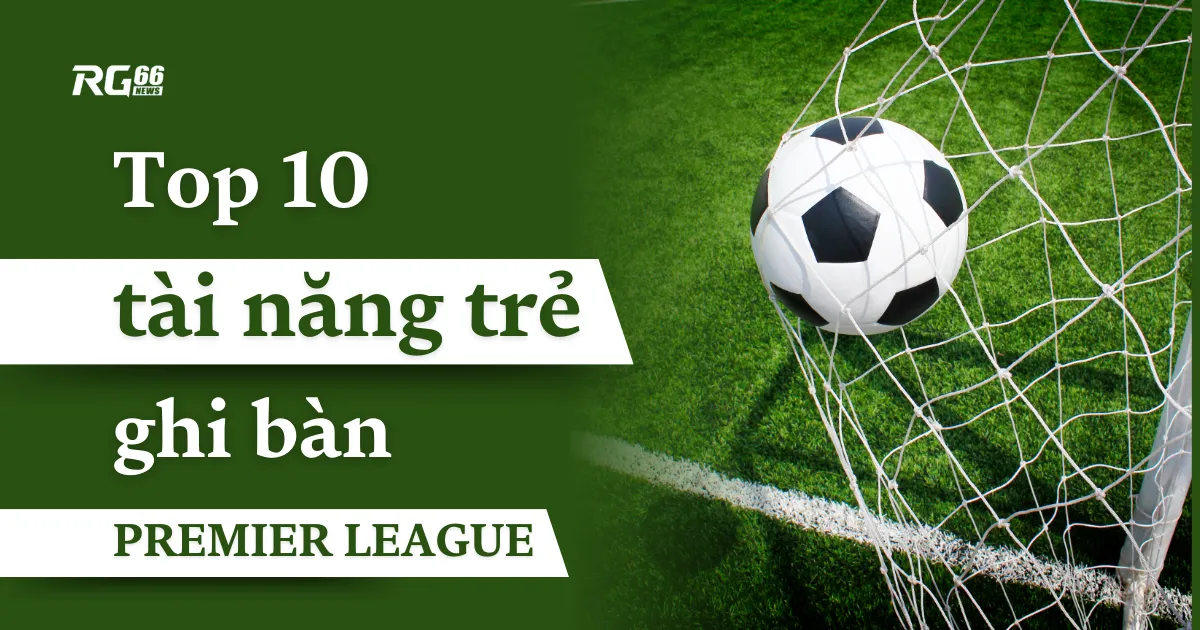10 tài năng trẻ lập kỷ lục ghi bàn tại Premier League