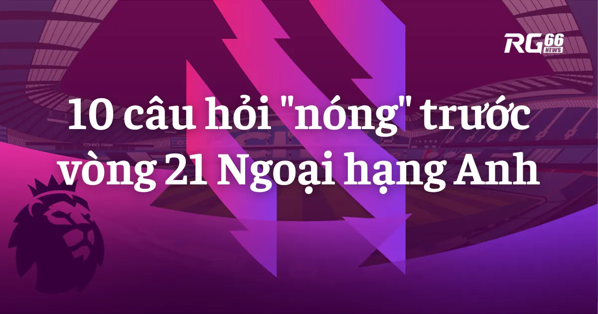10 câu hỏi "nóng" trước vòng 21 Ngoại hạng Anh