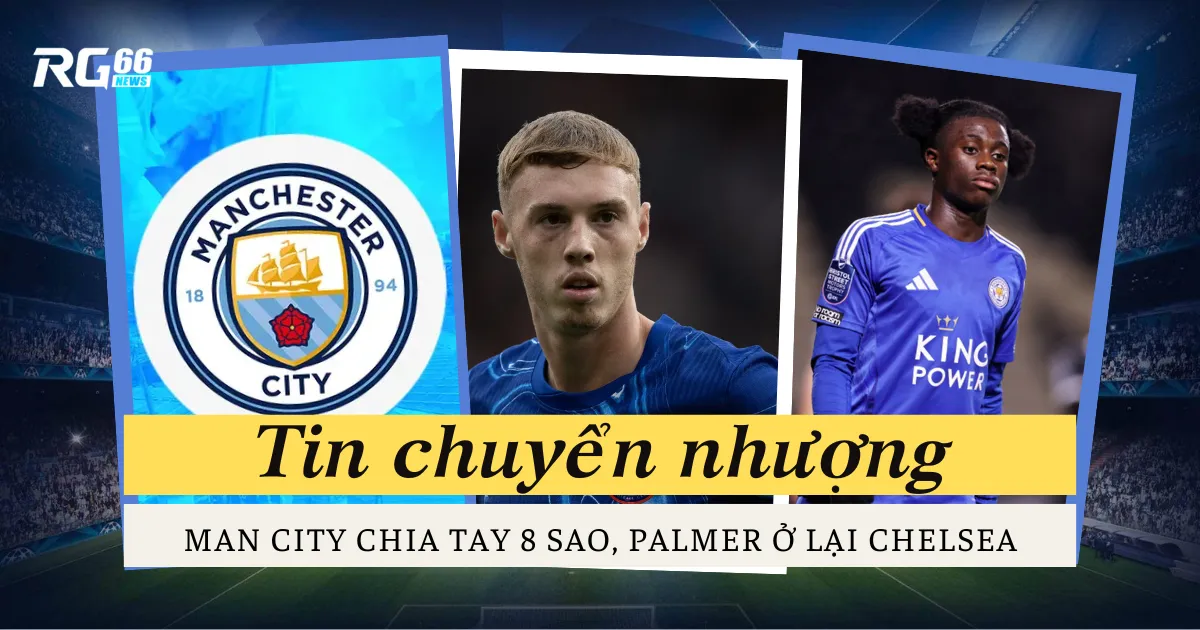 Chuyển nhượng: Man City chia tay 8 sao, Palmer ở lại Chelsea