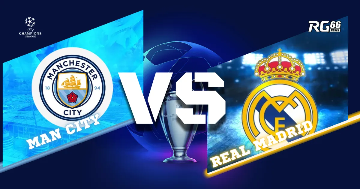 Man City vs Real Madrid: Cuộc đại chiến đoạt tấm vé đi tiếp