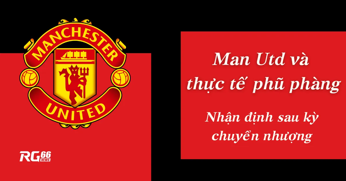 Man Utd và thực tế phũ phàng: Nhận định sau kỳ chuyển nhượng