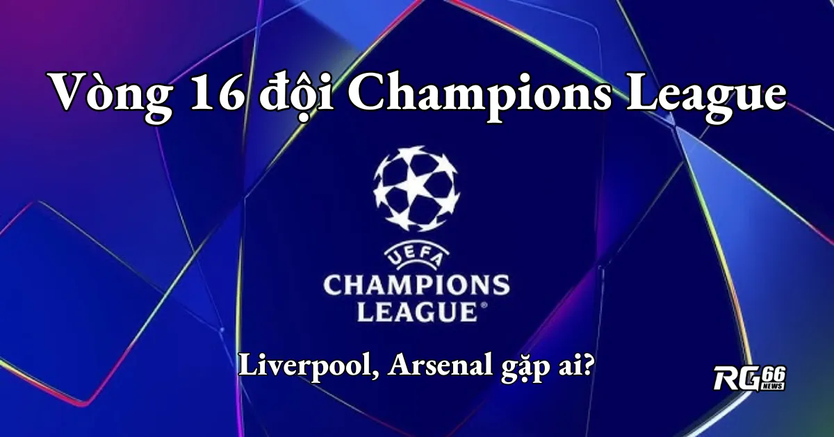 Vòng 16 đội Champions League: Arsenal, Liverpool gặp ai?