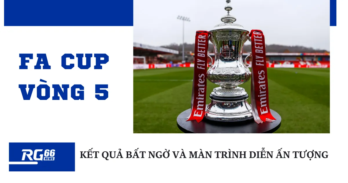 FA Cup Vòng 5: Kết quả bất ngờ và màn trình diễn ấn tượng