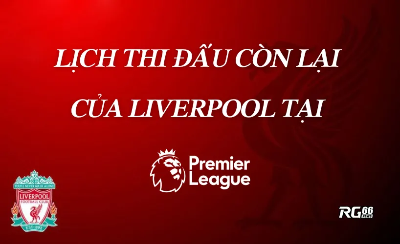 Lịch thi đấu còn lại tại Premier League của Liverpool