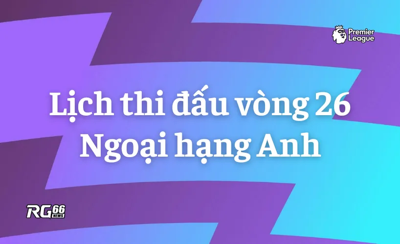 Lịch thi đấu vòng 26 Premier League