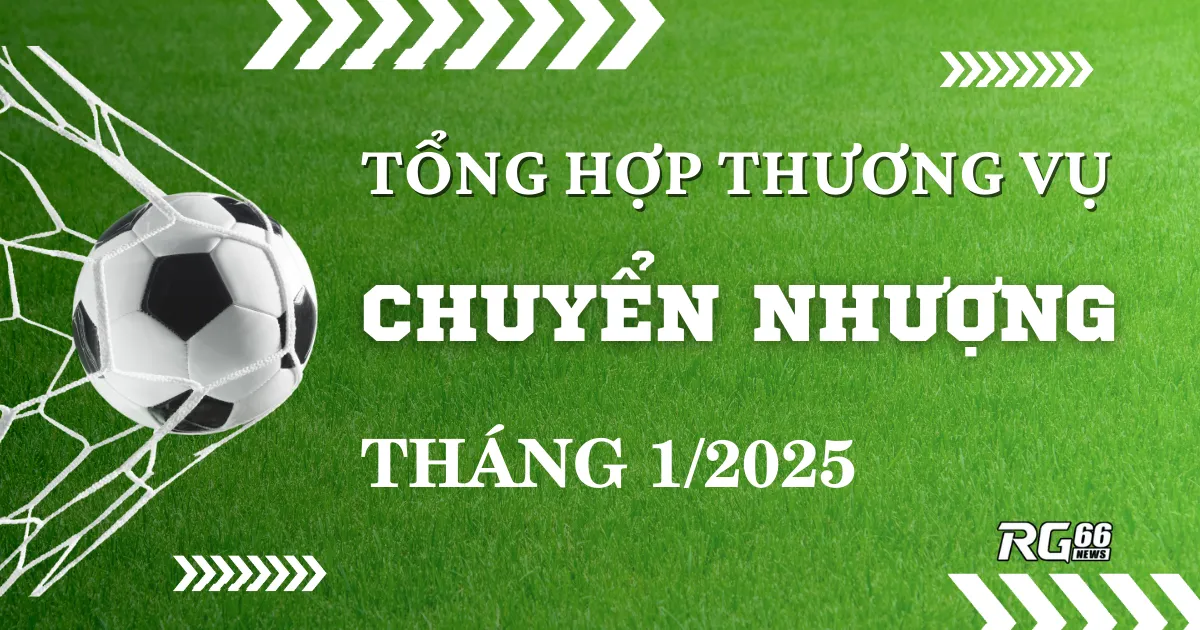 Tổng hợp các thương vụ chuyển nhượng cuối kỳ tháng 1/2025