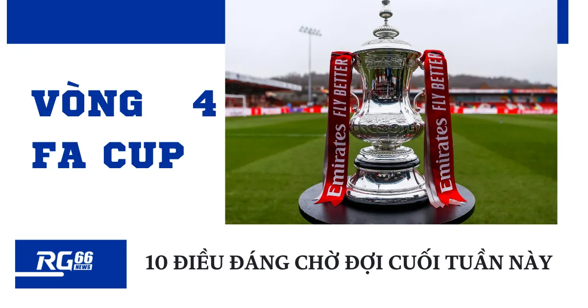 Vòng 4 FA Cup: 10 điều đáng chờ đợi cuối tuần này