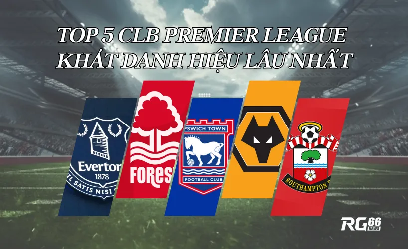 Top 5 CLB Premier League khát danh hiệu lâu nhất