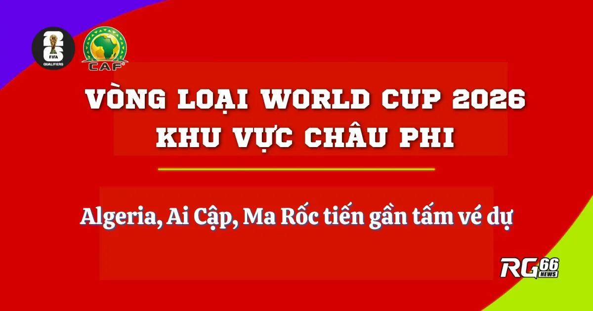 Vòng loại World Cup 2026 khu vực CAF - Algeria, Ai Cập, Ma Rốc tiến gần tấm vé dự