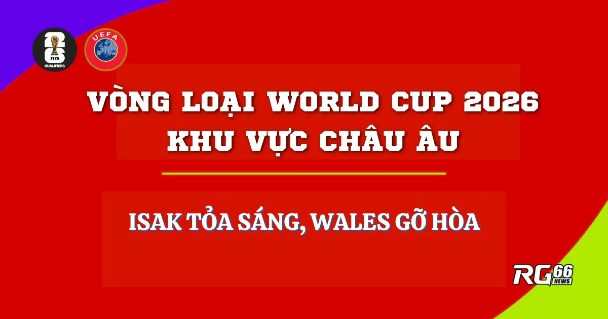 Vòng loại World Cup 2026 khu UEFA - Isak tỏa sáng, Wales gỡ hòa