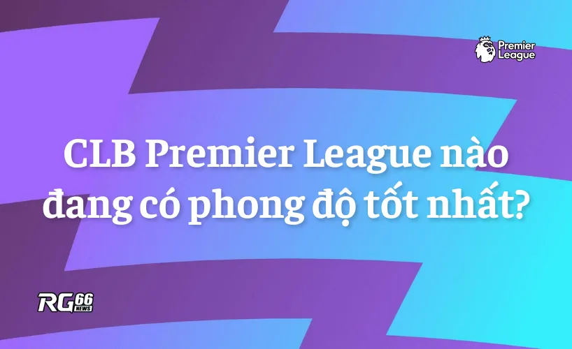 CLB nào đang có phong độ tốt nhất để tranh vé châu Âu?