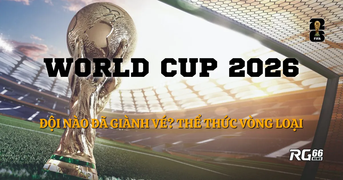 World Cup 2026 - Đội nào đã giành vé? Thể thức vòng loại