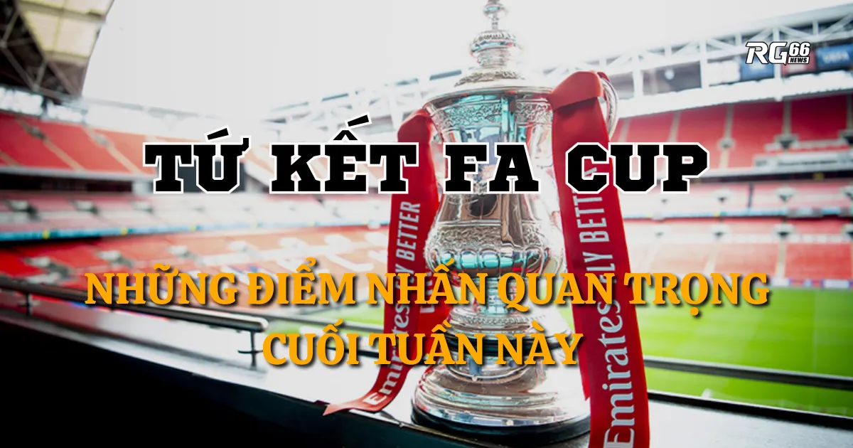 Tứ kết FA Cup - Những điểm nhấn quan trọng cuối tuần này