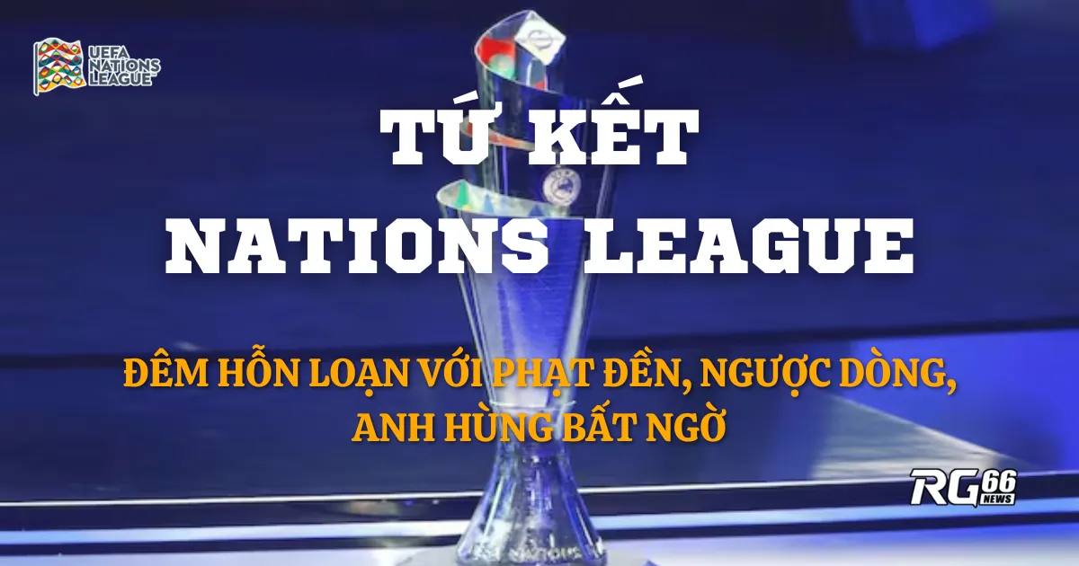 Tứ kết Nations League - Đêm hỗn loạn với phạt đền, ngược dòng, anh hùng bất ngờ