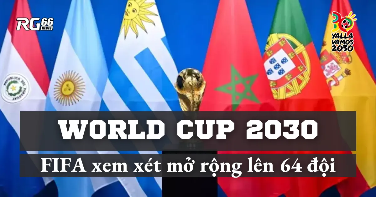 World Cup 2030: FIFA xem xét mở rộng lên 64 đội tuyển