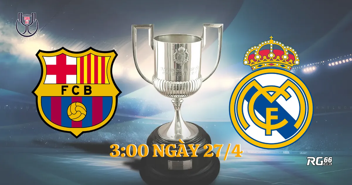 Siêu kinh điển Barcelona vs Real Madrid - Ai sẽ xưng vương Cúp Nhà Vua?