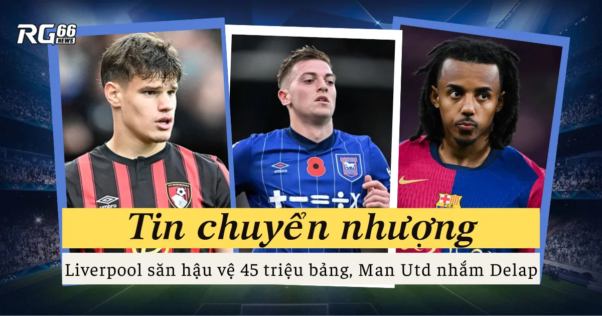Liverpool săn hậu vệ 45 triệu bảng, Man Utd nhắm Delap