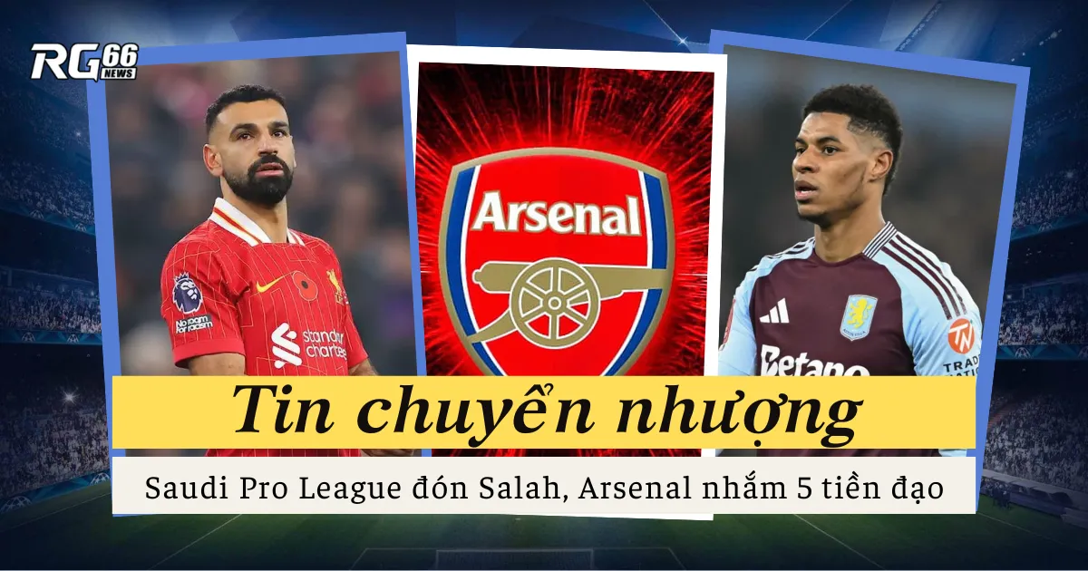 Saudi Pro League đón Salah, Arsenal nhắm 5 tiền đạo, Rashford về Man Utd?