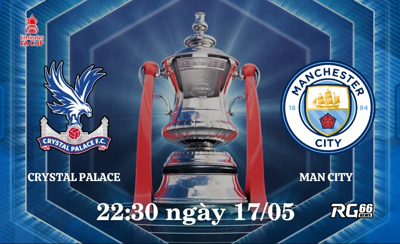 Trận chung kết giữa Crystal Palace vs Man City hứa hẹn đầy hấp dẫn