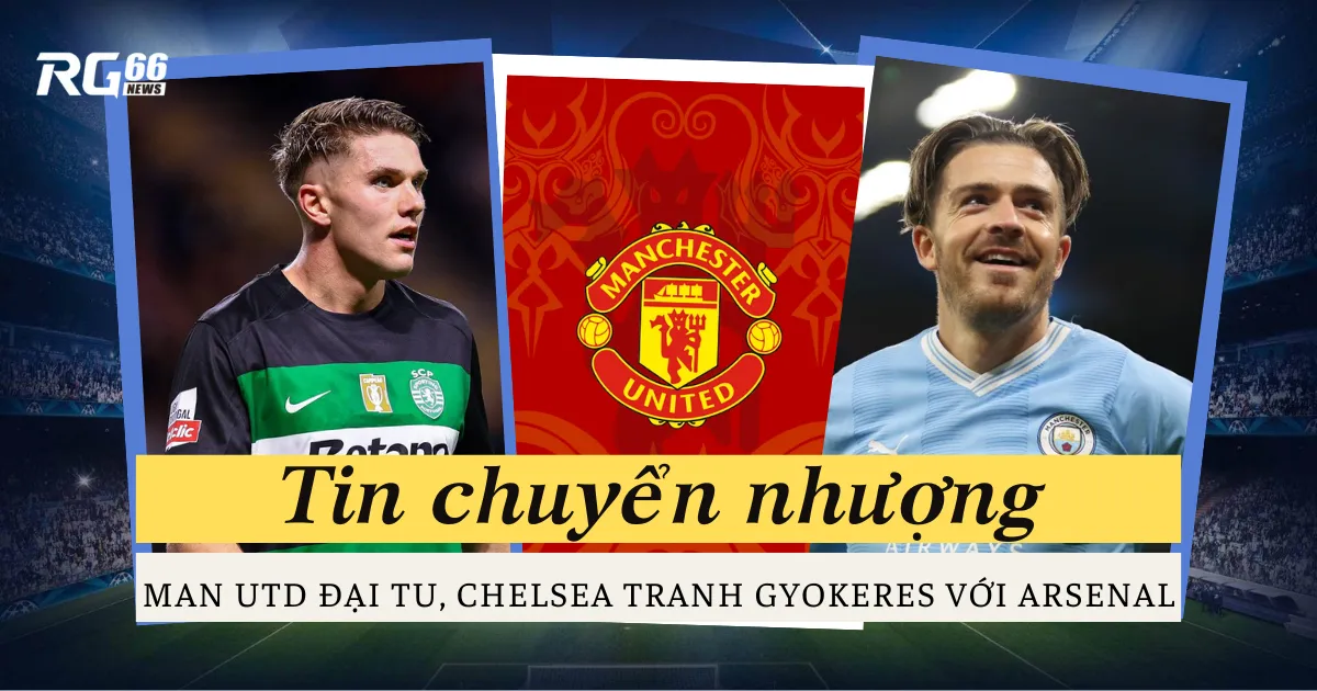 Chuyển nhượng rực lửa - Man Utd đại tu đội hình, Chelsea tranh Gyokeres với Arsenal