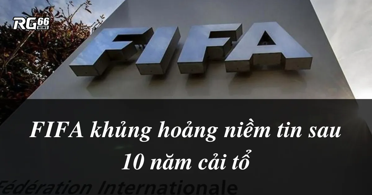 FIFA bị tố cải tổ thất bại, quản trị còn tệ hơn 10 năm trước