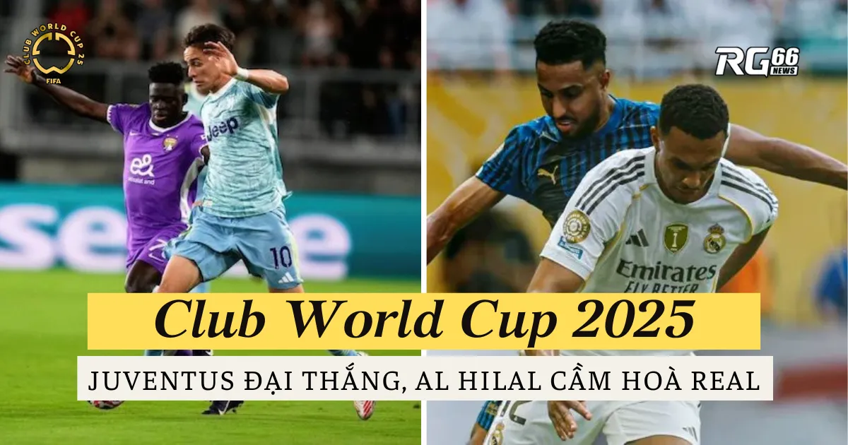 Juventus đại thắng, Al Hilal cầm hoà Real Madrid tại Club World Cup 2025
