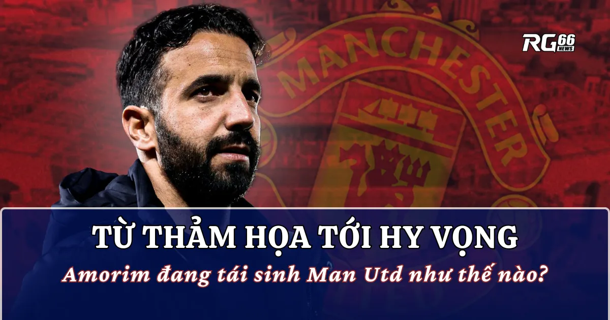 Từ thảm họa tới hy vọng: Amorim đang tái sinh Man Utd như thế nào?