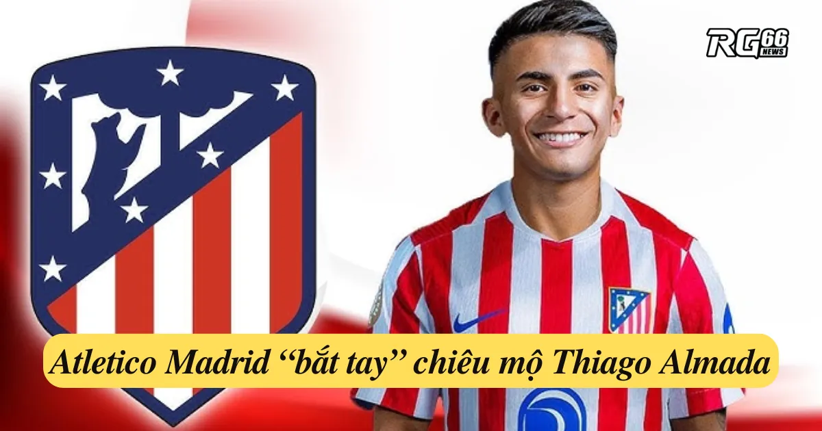Atletico Madrid “bắt tay” chiêu mộ Thiago Almada – bom tấn tấn công!