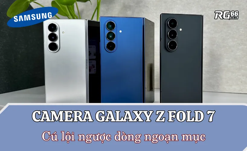 Camera Galaxy Z Fold 7 - Cú lội ngược dòng ngoạn mục