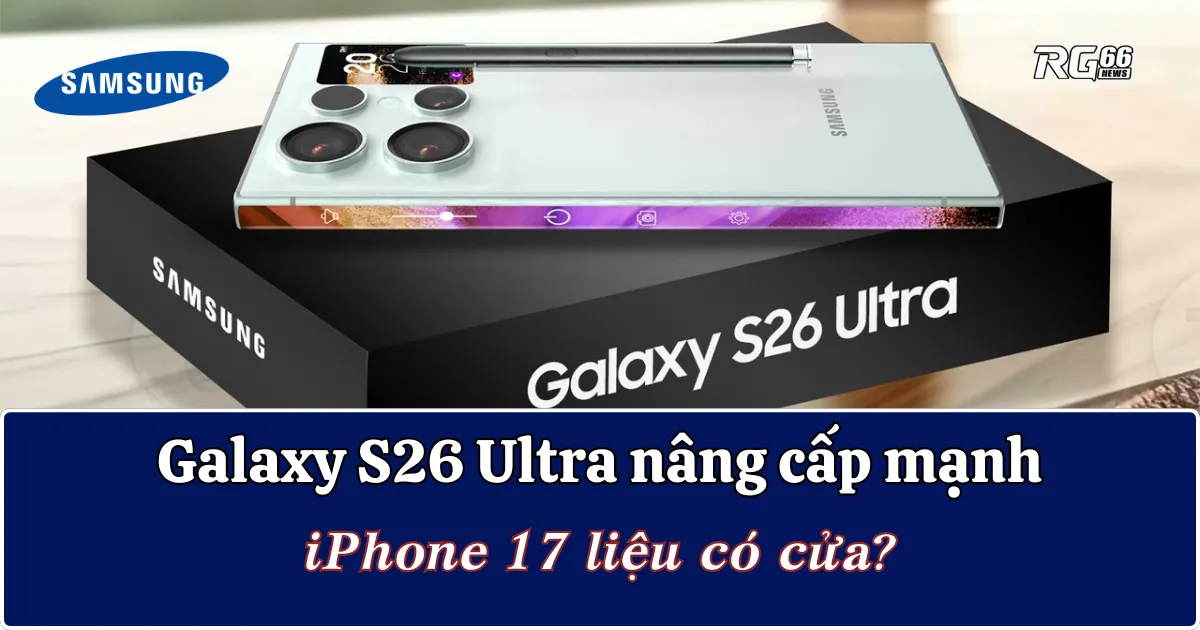 Galaxy S26 Ultra nâng cấp mạnh, iPhone 17 liệu có cửa?