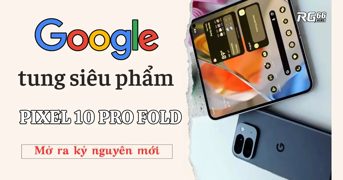 Google tung siêu phẩm Pixel 10 Pro Fold - Mở ra kỷ nguyên mới!