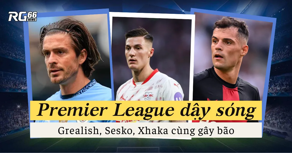 Premier League dậy sóng: Grealish, Sesko, Xhaka cùng gây bão