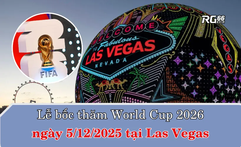 Lễ bốc thăm vòng bảng World Cup 2026 sẽ diễn ra tại Las Vegas vào ngày 5/12/2025